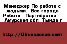 Менеджер По работе с людьми - Все города Работа » Партнёрство   . Амурская обл.,Тында г.